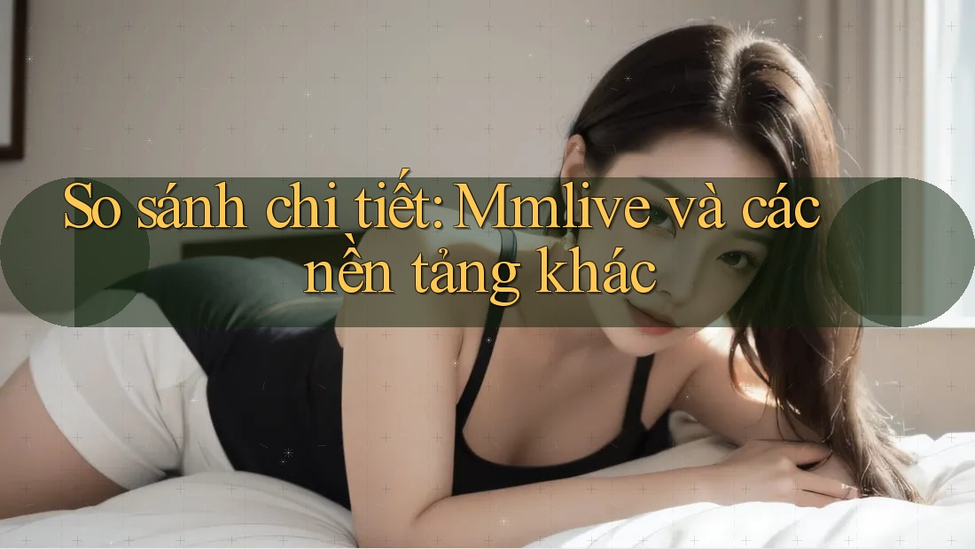 So sánh chi tiết: Mmlive và các nền tảng khác