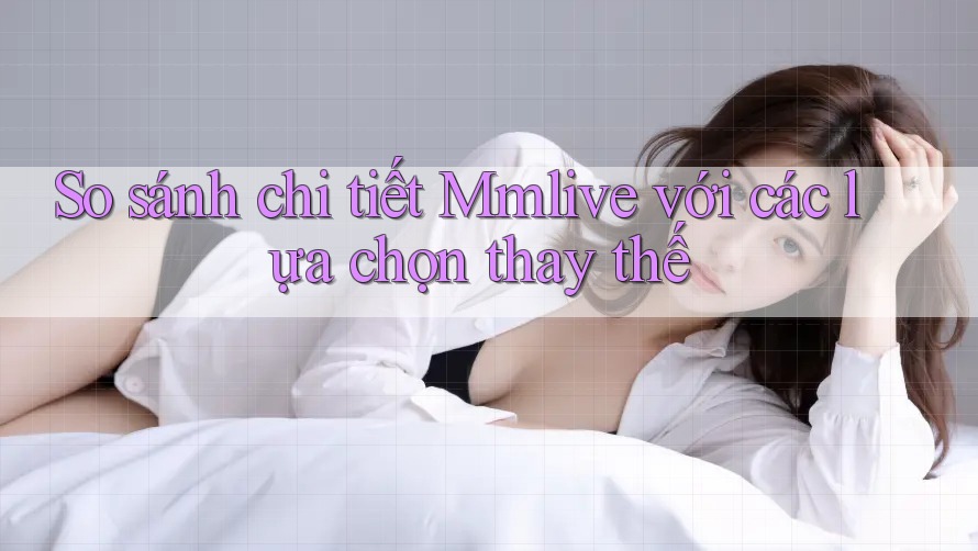So sánh chi tiết Mmlive với các lựa chọn thay thế