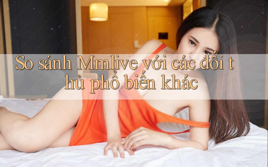 So sánh Mmlive với các đối thủ phổ biến khác