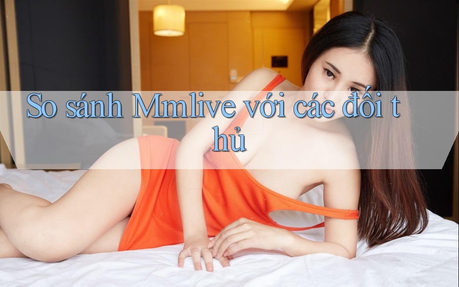 So sánh Mmlive với các đối thủ