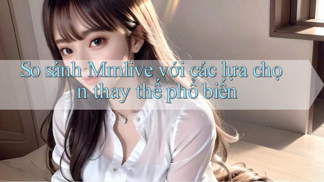 So sánh Mmlive với các lựa chọn thay thế phổ biến