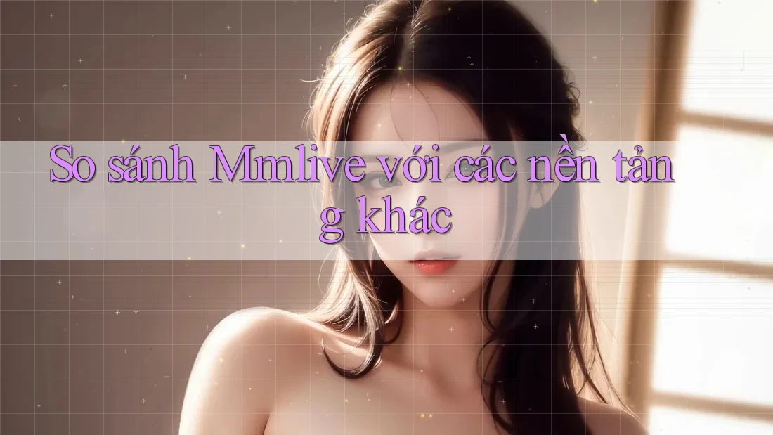So sánh Mmlive với các nền tảng khác