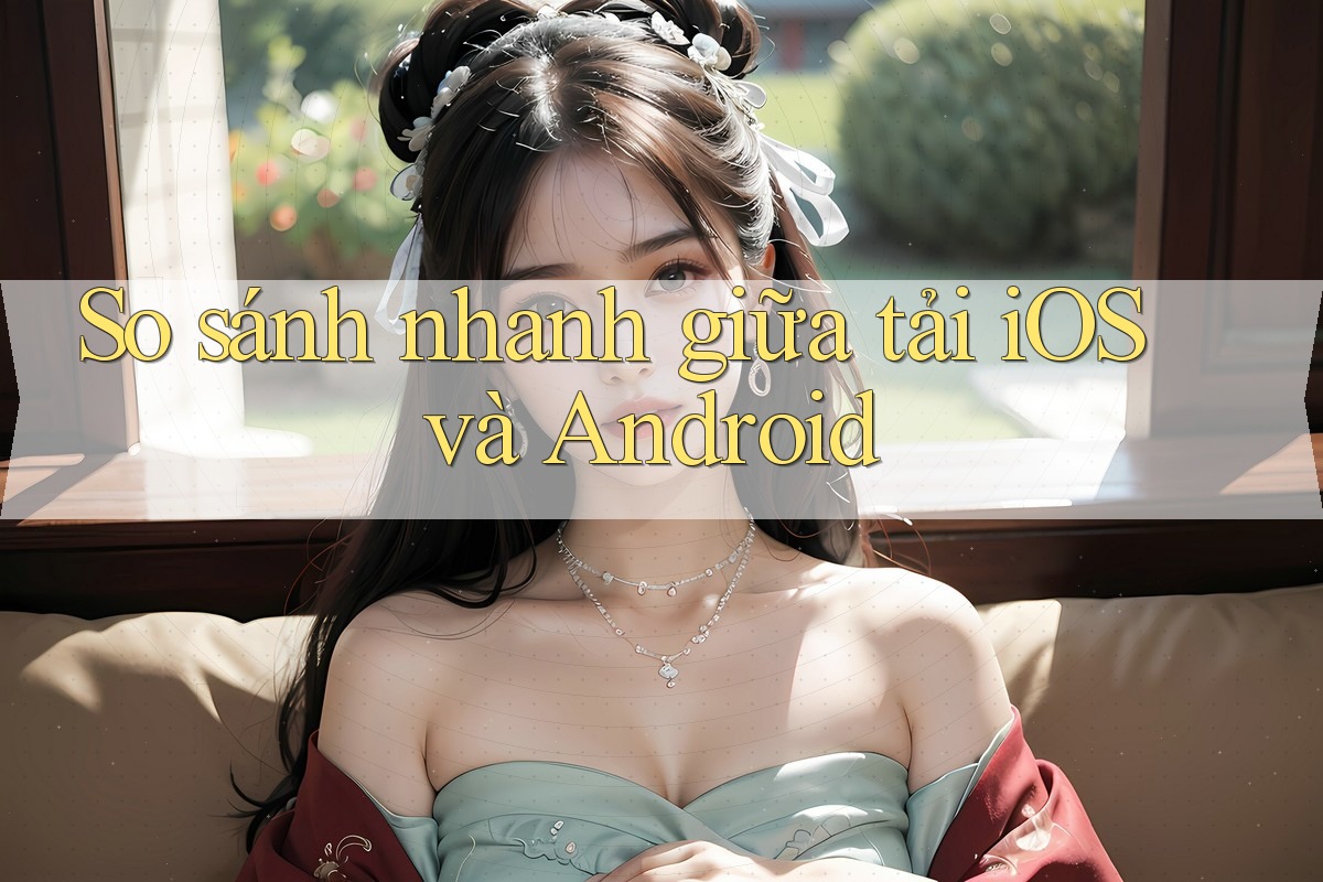 So sánh nhanh giữa tải iOS và Android