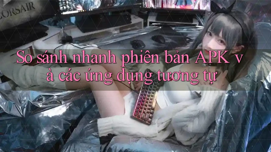 So sánh nhanh phiên bản APK và các ứng dụng tương tự