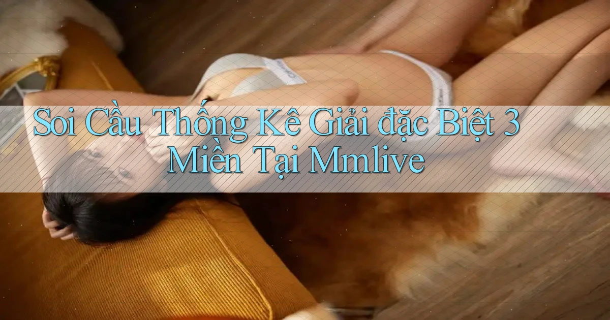 soi cầu thống kê giải đặc biệt 3 miền tại mmlive
