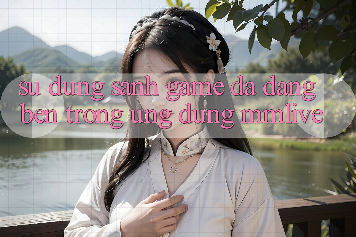 Sử dụng Sảnh Game Đa Dạng Bên Trong Ứng Dụng MMLive