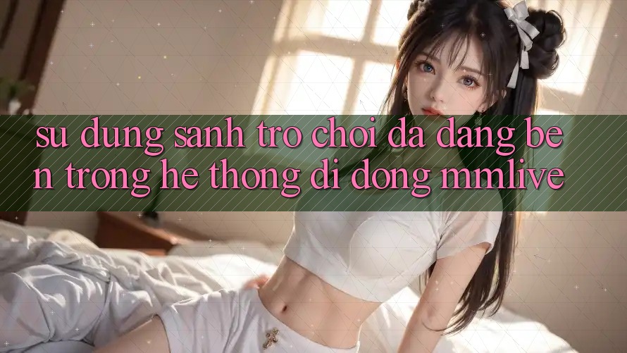 Sử dụng Sảnh Trò chơi Đa Dạng Bên Trong Hệ thống di động MMLive
