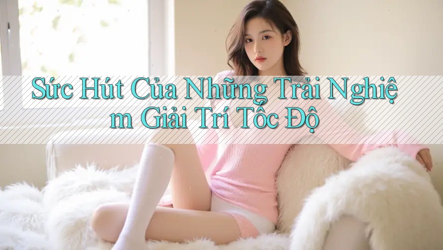 Sức Hút Của Những Trải Nghiệm Giải Trí Tốc Độ