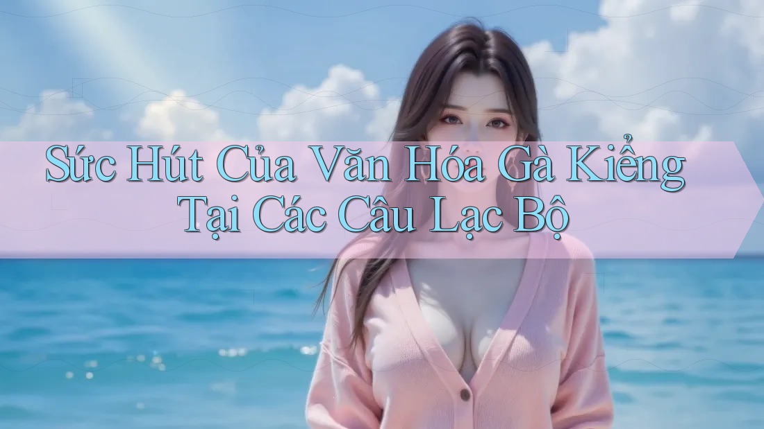 Sức Hút Của Văn Hóa Gà Kiểng Tại Các Câu Lạc Bộ