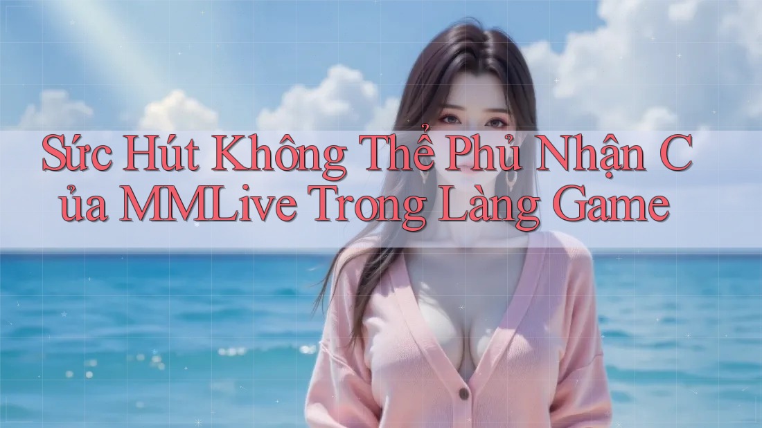 Sức Hút Không Thể Phủ Nhận Của MMLive Trong Làng Game