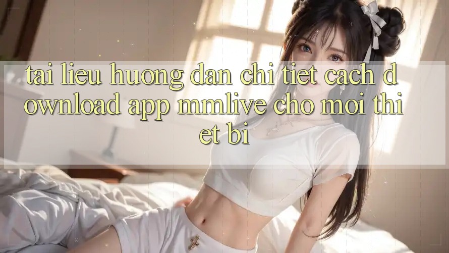 Tài liệu hướng dẫn Chi Tiết Cách Download App MMLive Cho Mọi Thiết Bị