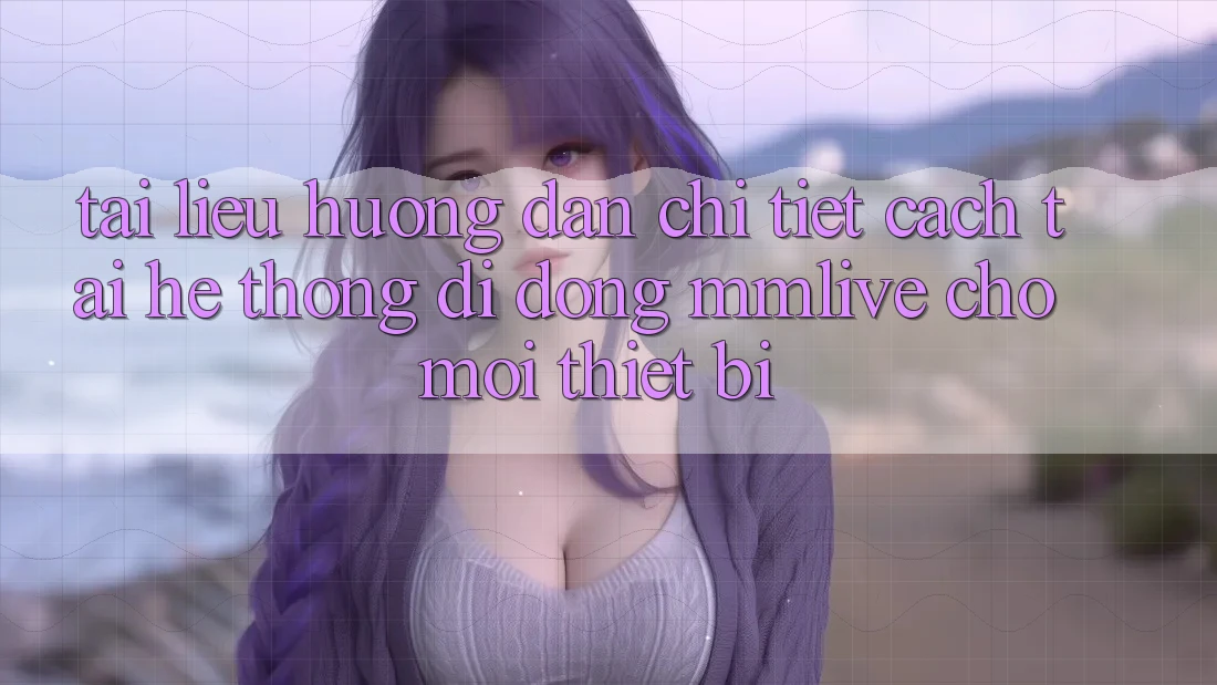 Tài liệu hướng dẫn Chi Tiết Cách Tải Hệ thống di động MMLive Cho Mọi Thiết Bị
