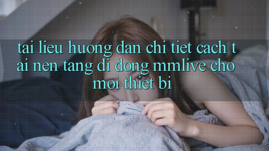 Tài liệu hướng dẫn Chi Tiết Cách Tải Nền tảng di động MMLive Cho Mọi Thiết Bị