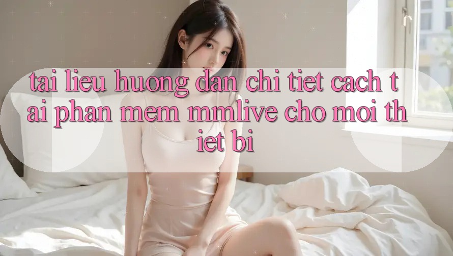 Tài liệu hướng dẫn Chi Tiết Cách Tải Phần mềm MMLive Cho Mọi Thiết Bị