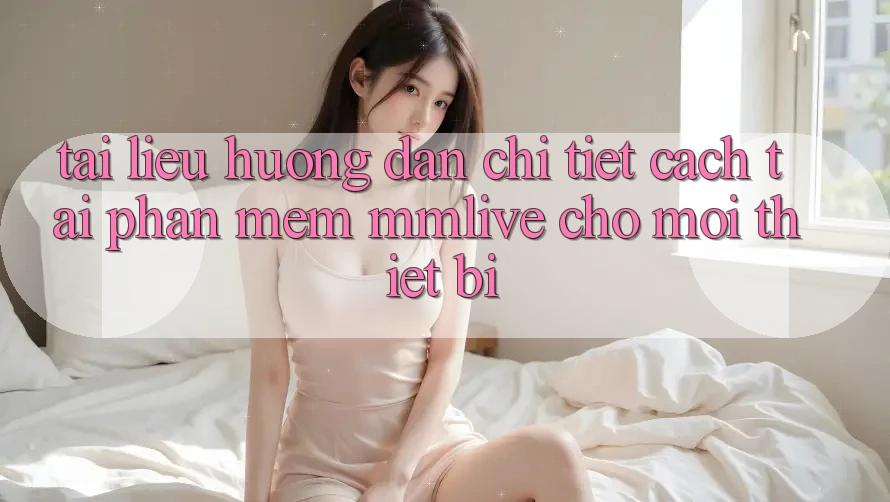 Tài liệu hướng dẫn Chi Tiết Cách Tải Phần mềm MMLive Cho Mọi Thiết Bị