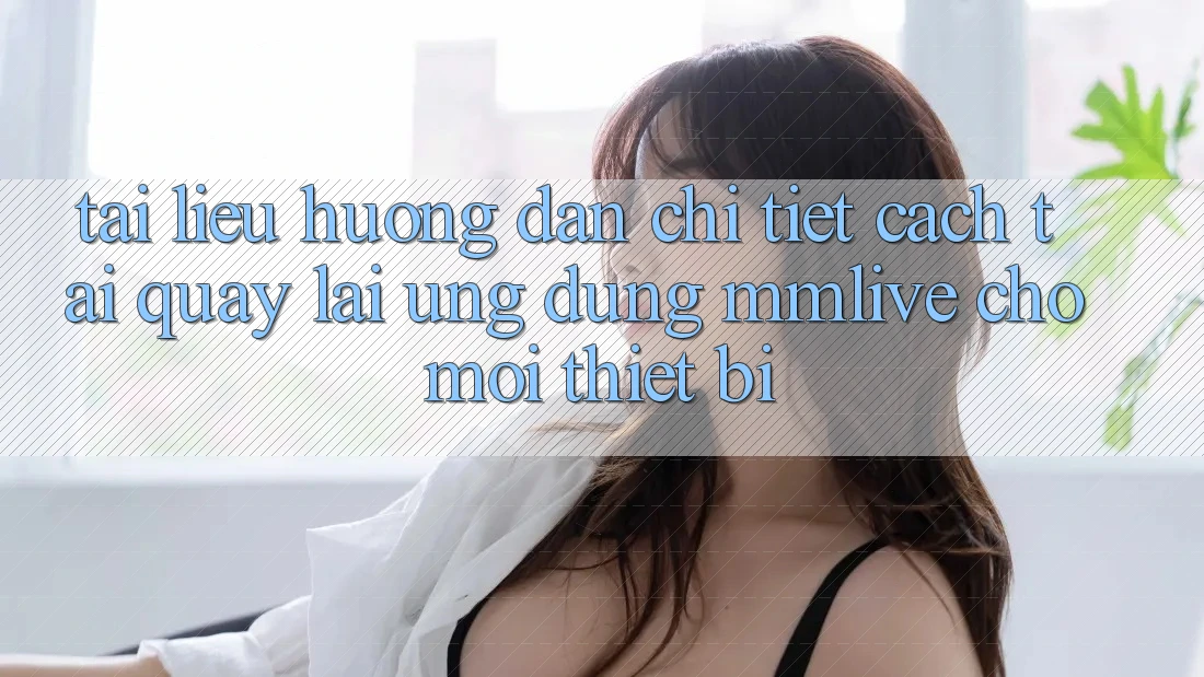 Tài liệu hướng dẫn Chi Tiết Cách Tải quay lại Ứng dụng MMLive Cho Mọi Thiết Bị