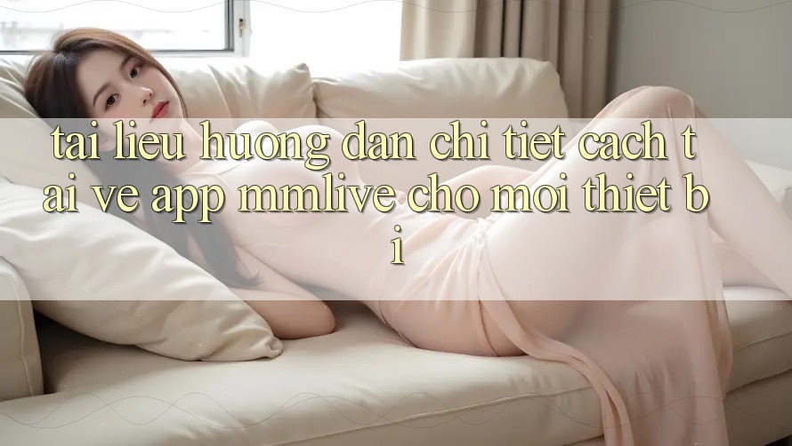 Tài liệu hướng dẫn Chi Tiết Cách Tải về App MMLive Cho Mọi Thiết Bị