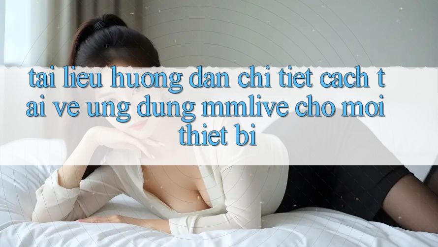Tài liệu hướng dẫn Chi Tiết Cách Tải về Ứng dụng MMLive Cho Mọi Thiết Bị