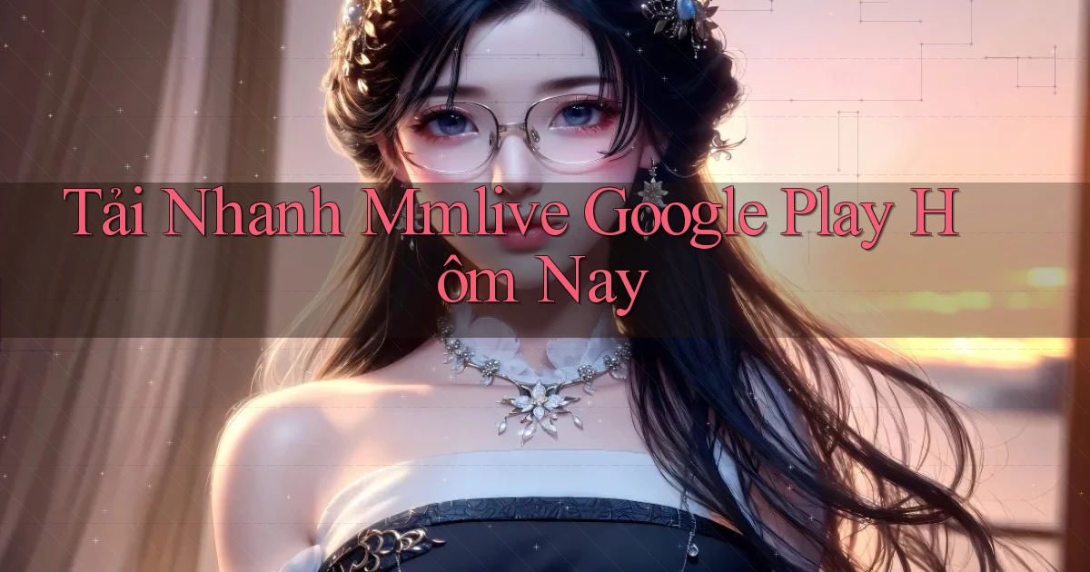 tải nhanh mmlive google play hôm nay