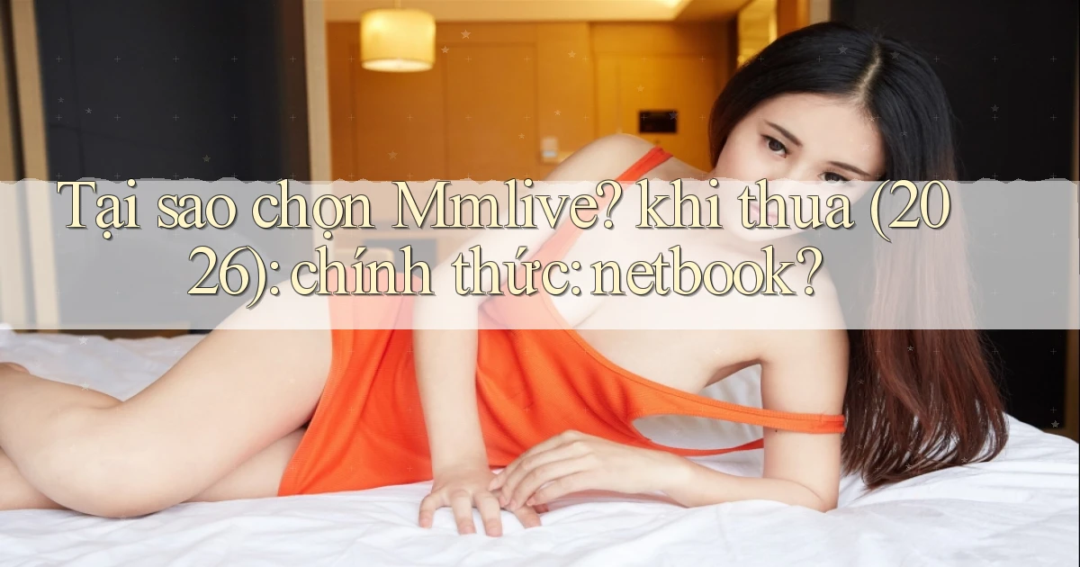 Tại sao chọn Mmlive khi thua (2026) chính thức netbook