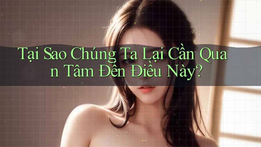 Tại Sao Chúng Ta Lại Cần Quan Tâm Đến Điều Này?