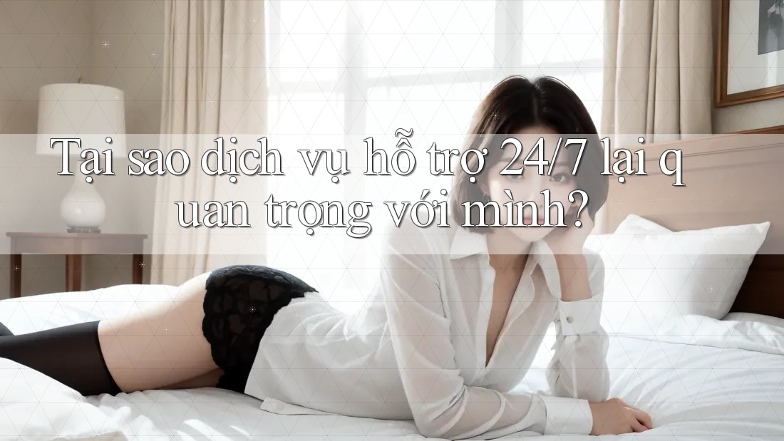 Tại sao dịch vụ hỗ trợ 24/7 lại quan trọng với mình?