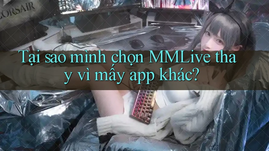 Tại sao mình chọn MMLive thay vì mấy app khác?