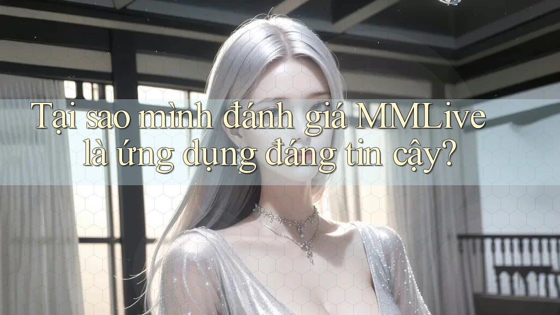 Tại sao mình đánh giá MMLive là ứng dụng đáng tin cậy?