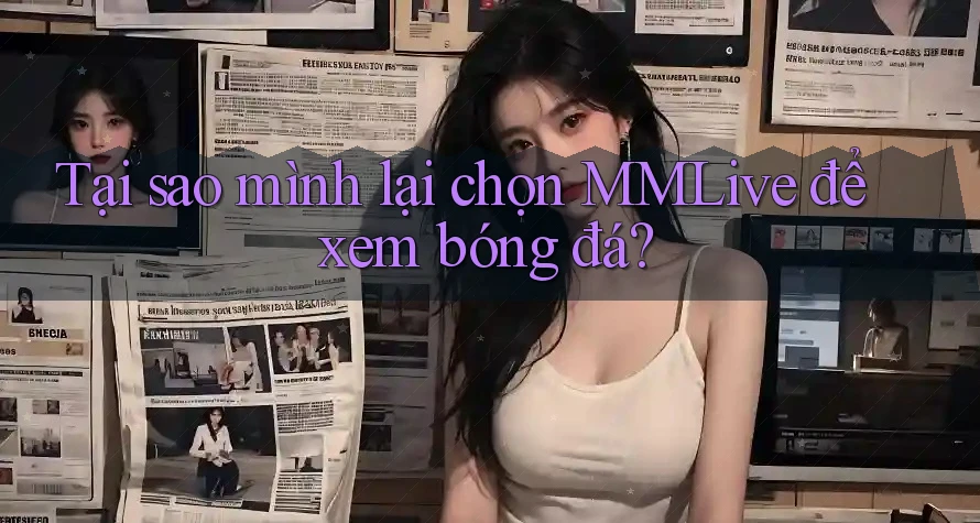 Tại sao mình lại chọn MMLive để xem bóng đá?
