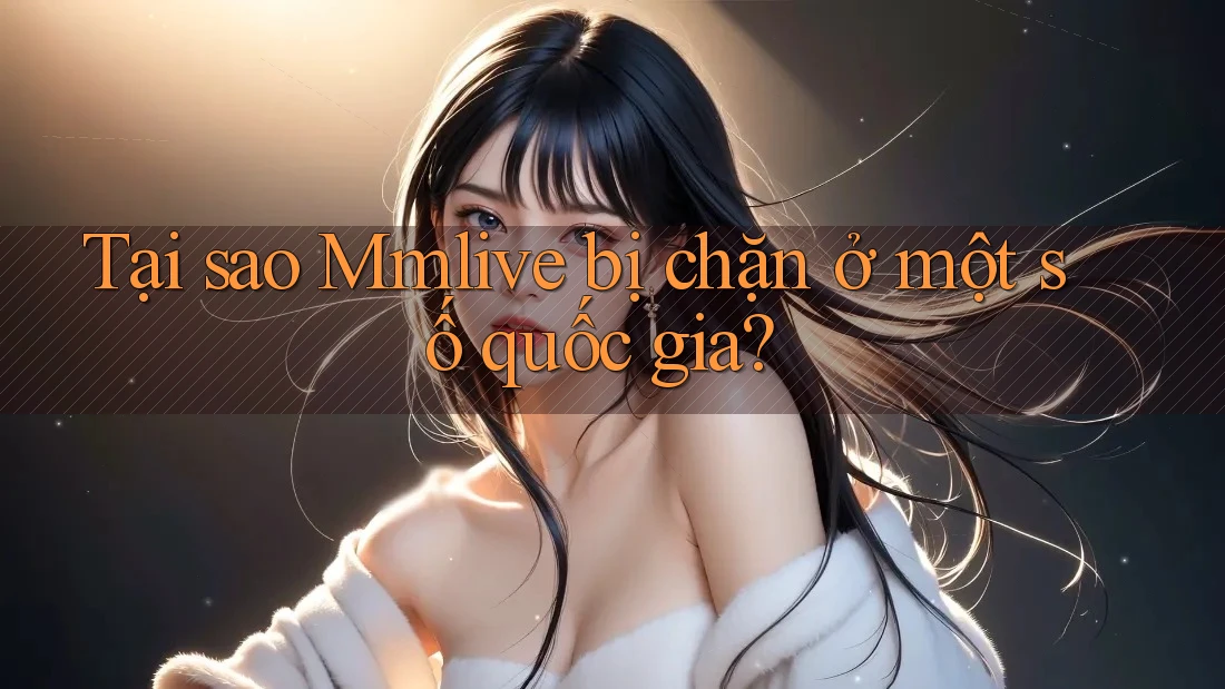 Tại sao Mmlive bị chặn ở một số quốc gia?
