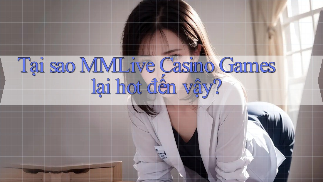 Tại sao MMLive Casino Games lại hot đến vậy?