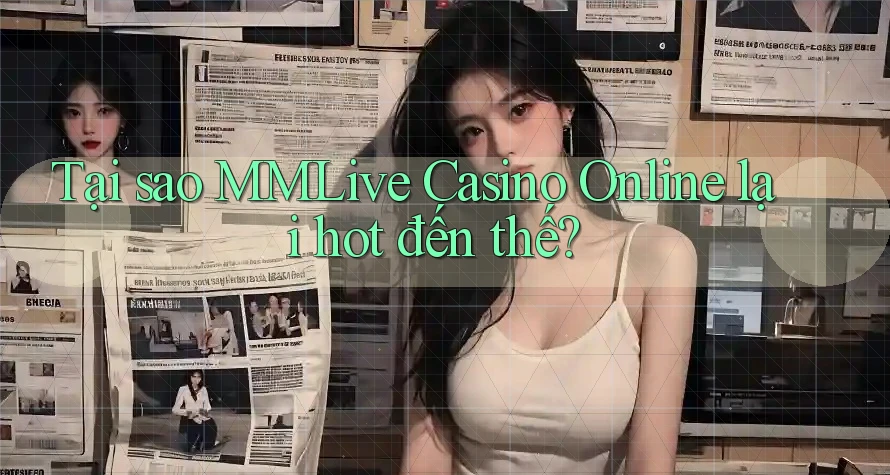 Tại sao MMLive Casino Online lại hot đến thế?