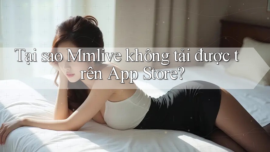 Tại sao Mmlive không tải được trên App Store?