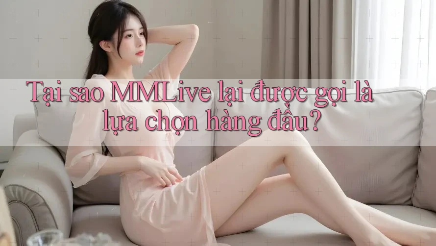 Tại sao MMLive lại được gọi là lựa chọn hàng đầu?