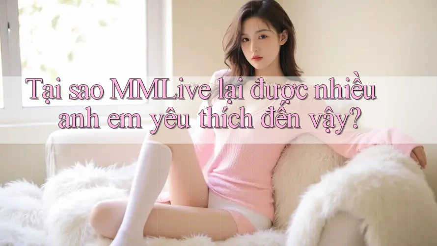 Tại sao MMLive lại được nhiều anh em yêu thích đến vậy?