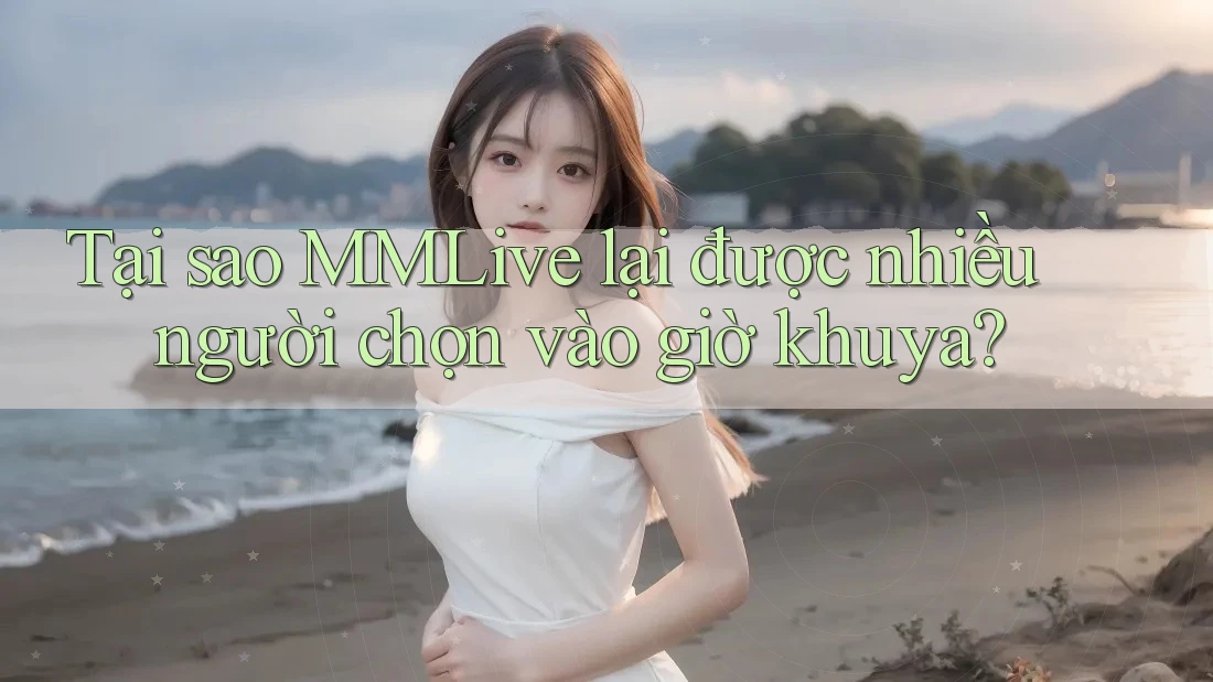 Tại sao MMLive lại được nhiều người chọn vào giờ khuya?