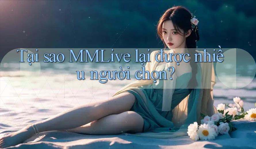 Tại sao MMLive lại được nhiều người chọn?