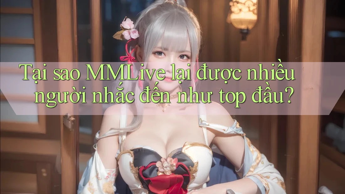 Tại sao MMLive lại được nhiều người nhắc đến như top đầu?