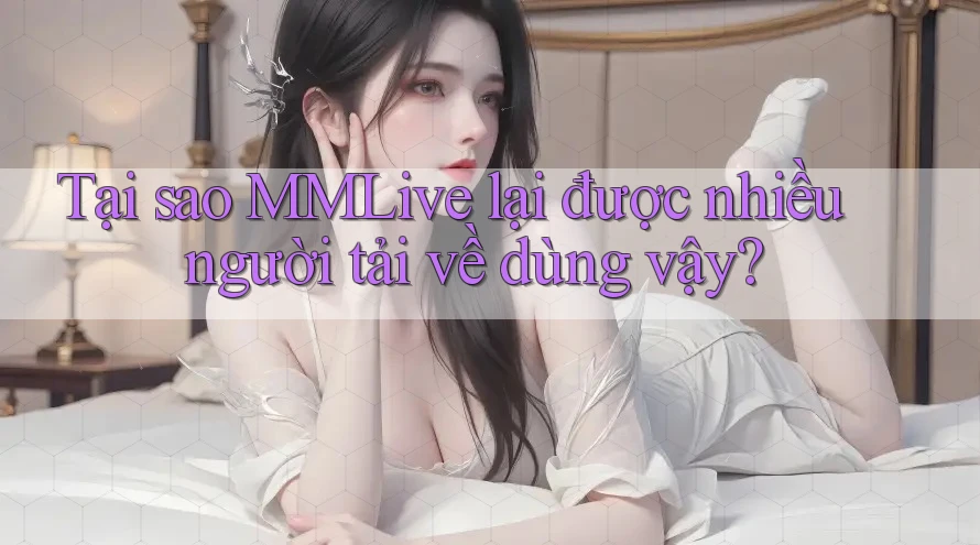 Tại sao MMLive lại được nhiều người tải về dùng vậy?