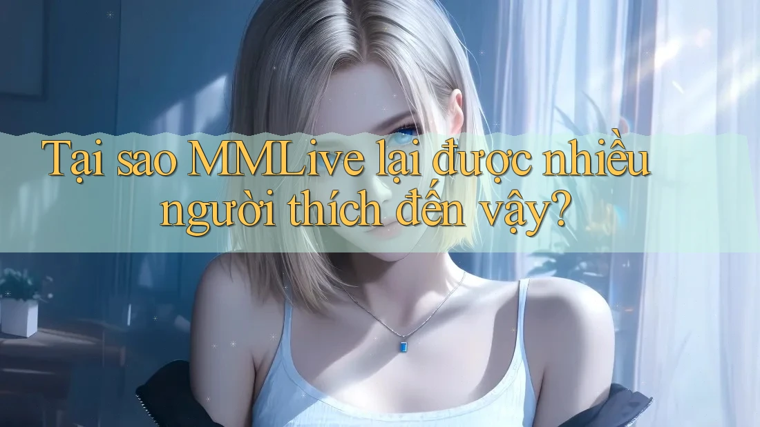 Tại sao MMLive lại được nhiều người thích đến vậy?