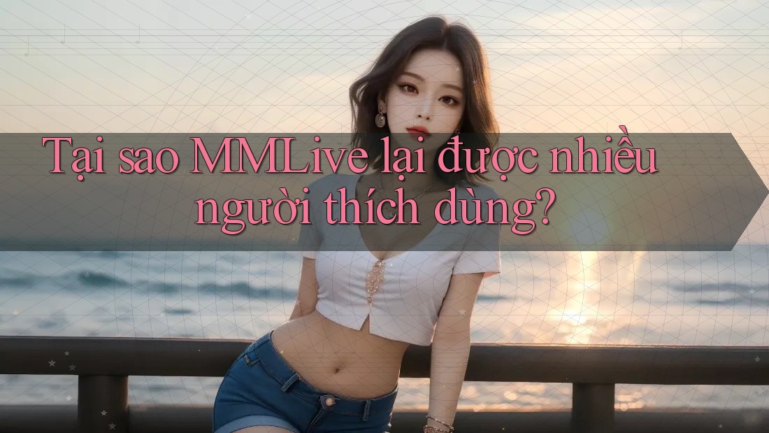 Tại sao MMLive lại được nhiều người thích dùng?