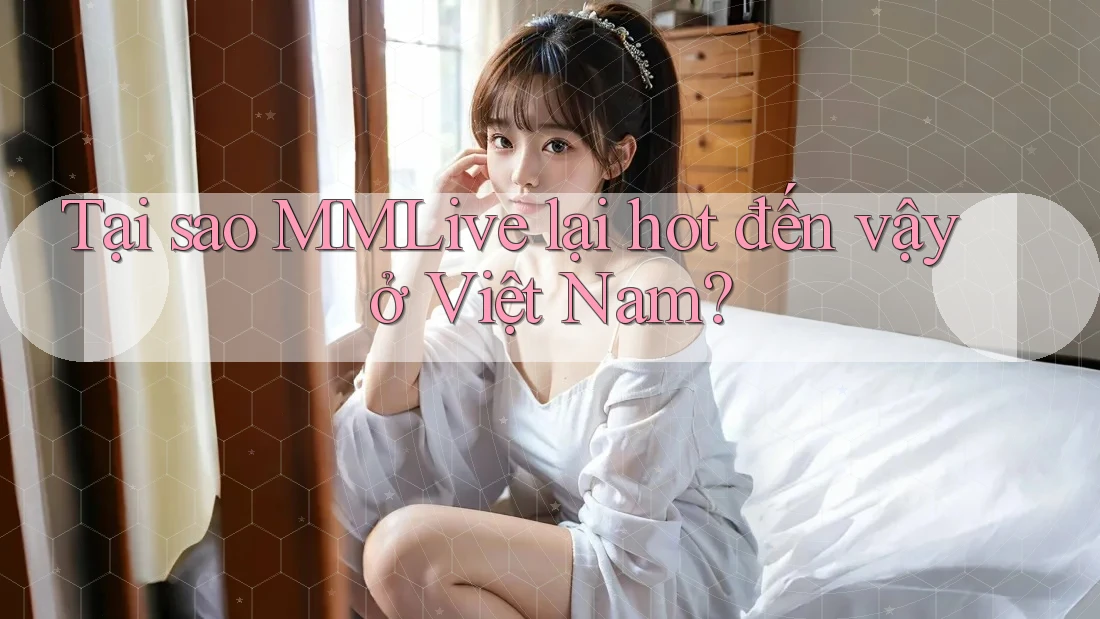 Tại sao MMLive lại hot đến vậy ở Việt Nam?