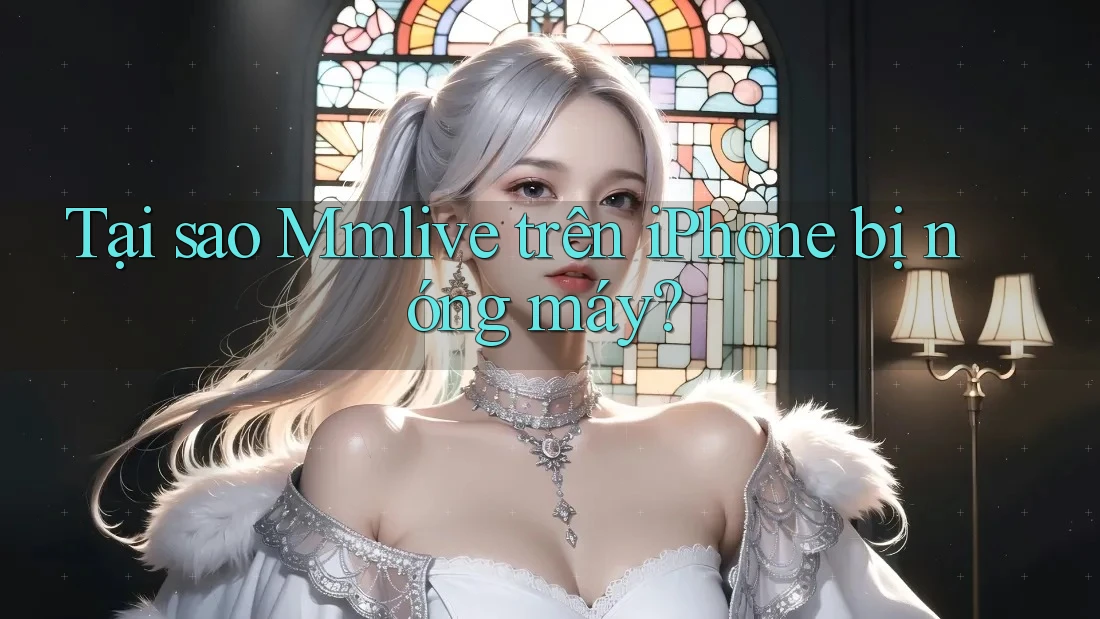 Tại sao Mmlive trên iPhone bị nóng máy?