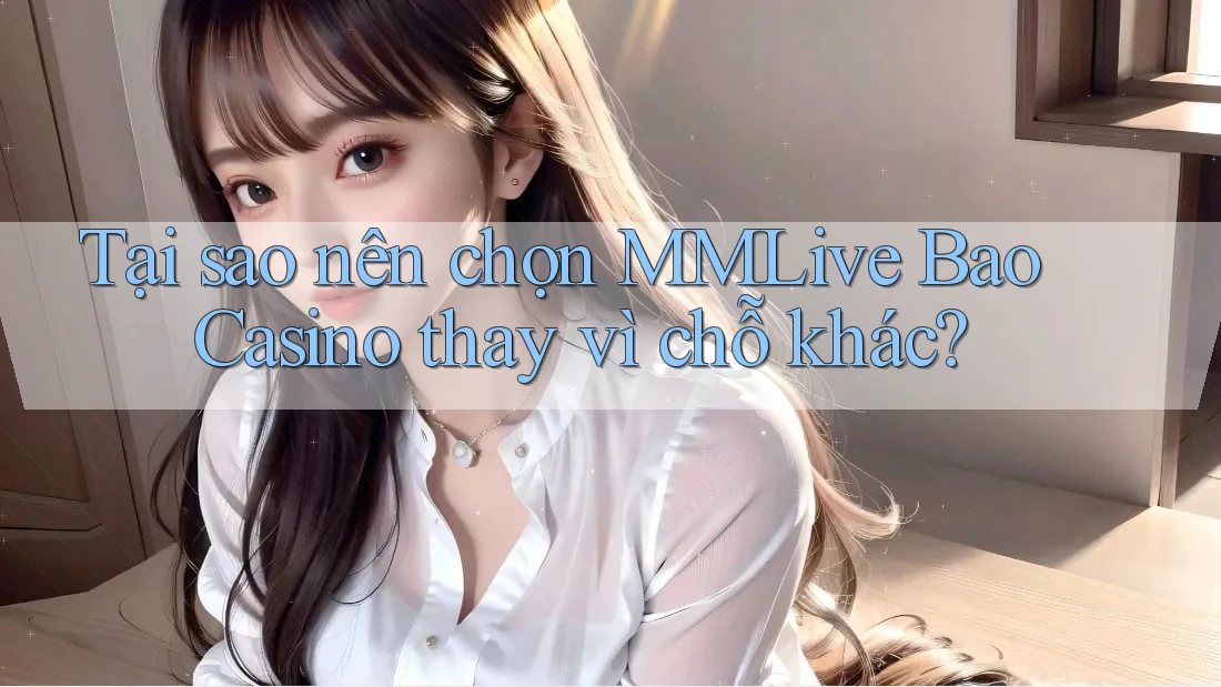 Tại sao nên chọn MMLive Bao Casino thay vì chỗ khác?