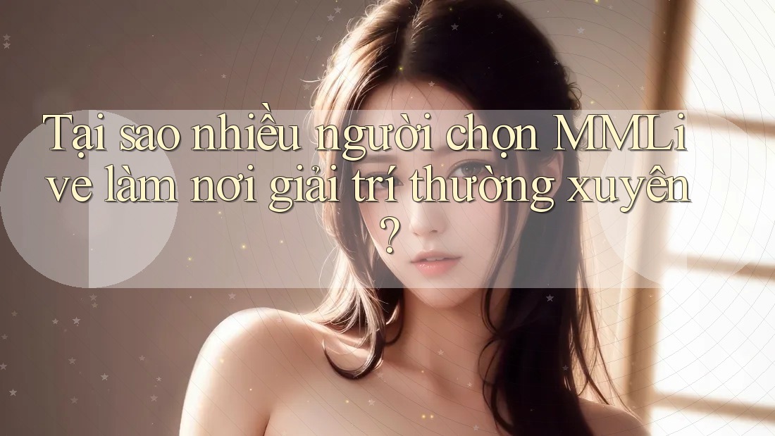 Tại sao nhiều người chọn MMLive làm nơi giải trí thường xuyên?