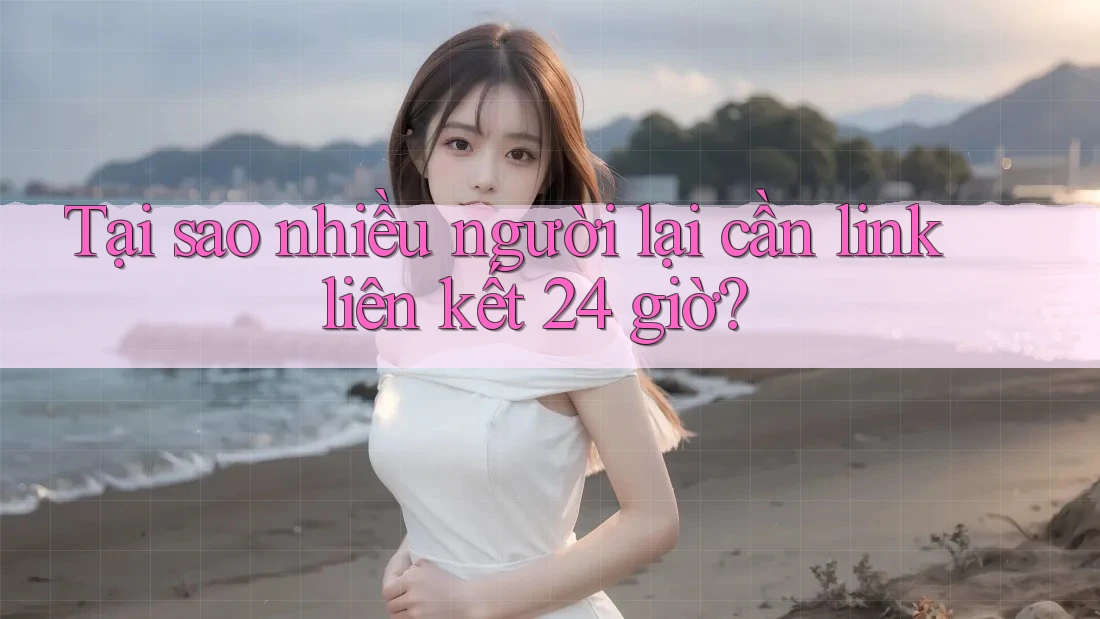 Tại sao nhiều người lại cần link liên kết 24 giờ?