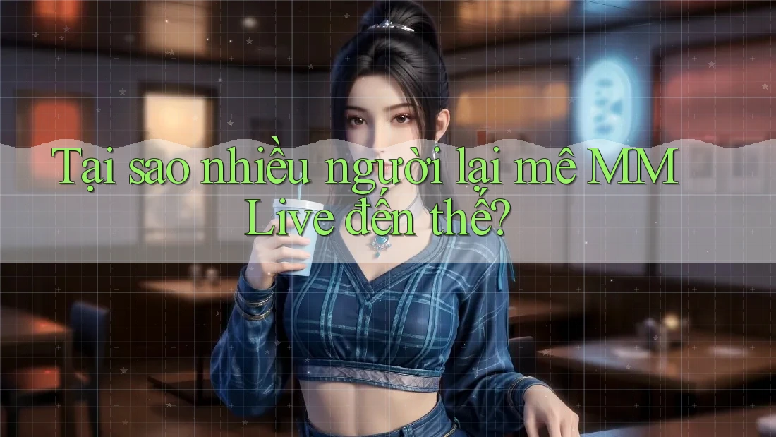 Tại sao nhiều người lại mê MMLive đến thế? Tại sao nhiều người lại mê MMLive đến thế?