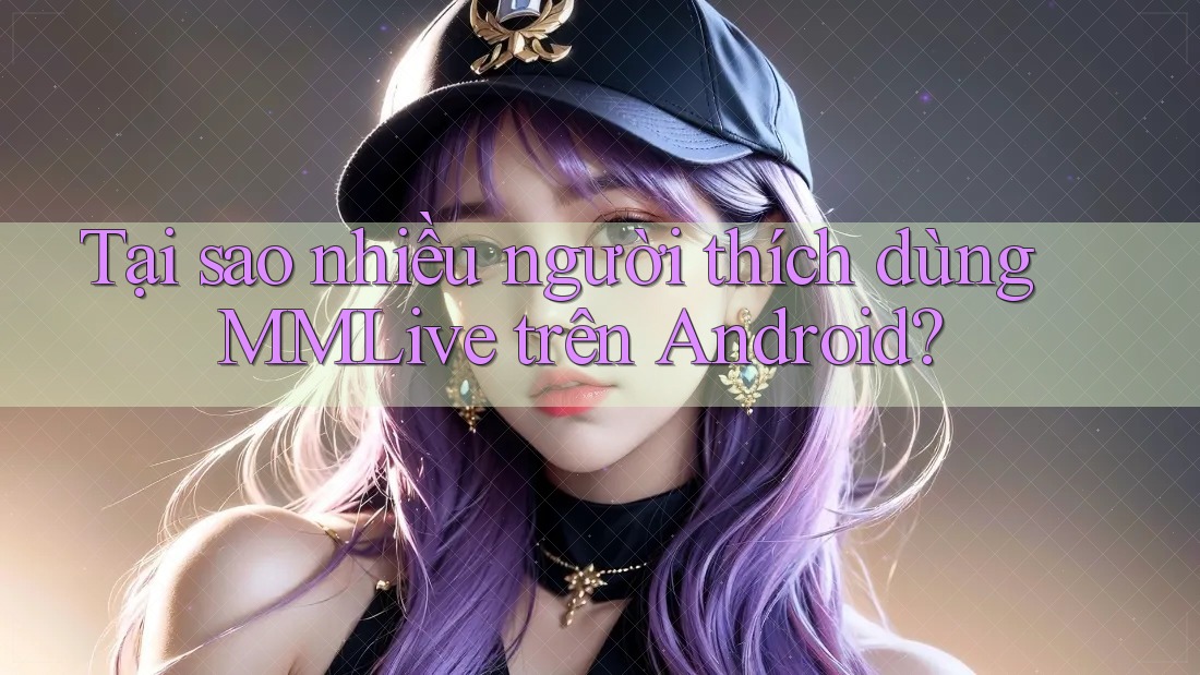 Tại sao nhiều người thích dùng MMLive trên Android?