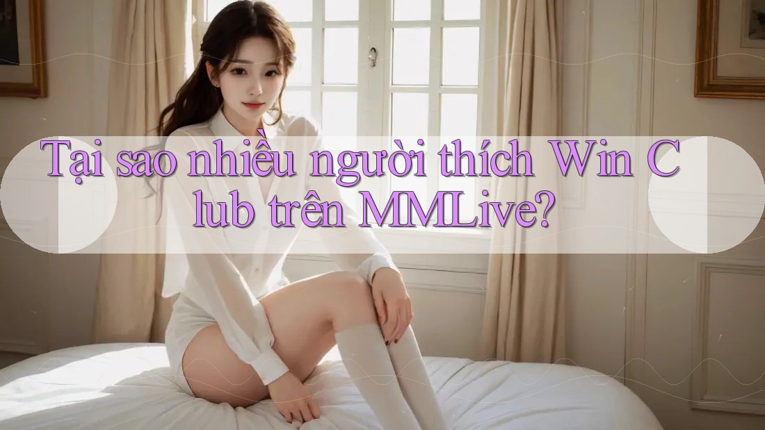 Tại sao nhiều người thích Win Club trên MMLive?