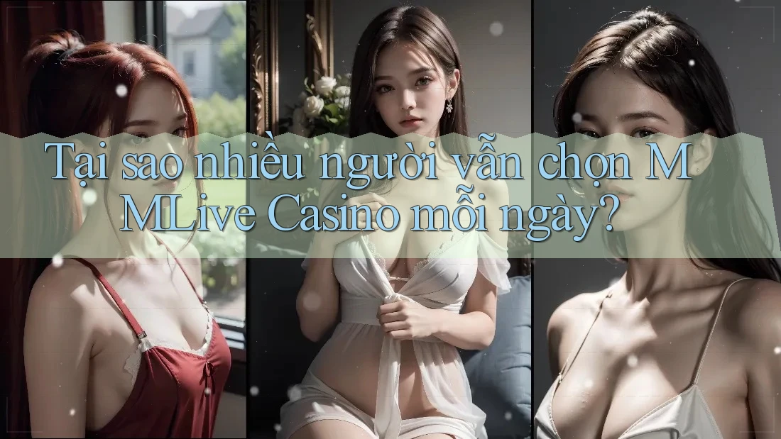 Tại sao nhiều người vẫn chọn MMLive Casino mỗi ngày?
